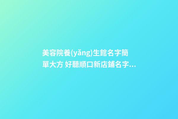 美容院養(yǎng)生館名字簡單大方 好聽順口新店鋪名字,起名之家-第1張-店鋪起名-玄機派